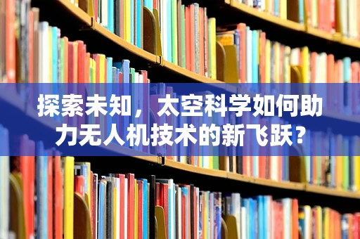 探索未知，太空科学如何助力无人机技术的新飞跃？