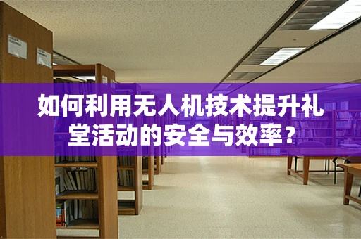 如何利用无人机技术提升礼堂活动的安全与效率？