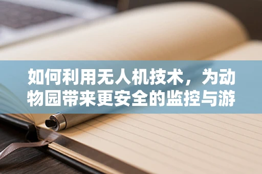 如何利用无人机技术，为动物园带来更安全的监控与游客体验？