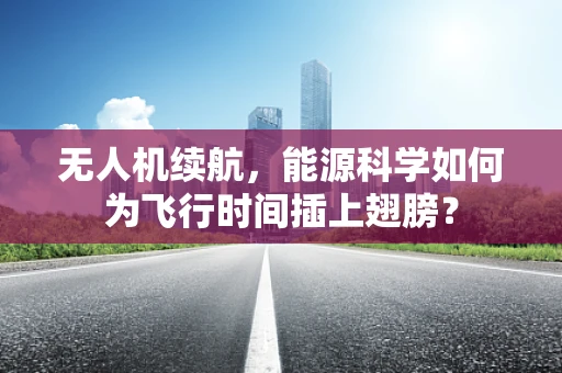 无人机续航，能源科学如何为飞行时间插上翅膀？