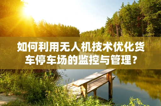 如何利用无人机技术优化货车停车场的监控与管理？