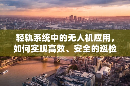 轻轨系统中的无人机应用，如何实现高效、安全的巡检？