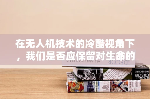 在无人机技术的冷酷视角下，我们是否应保留对生命的怜悯之心？
