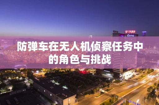 防弹车在无人机侦察任务中的角色与挑战