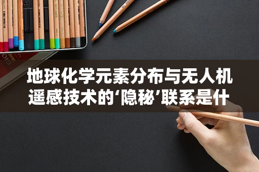 地球化学元素分布与无人机遥感技术的‘隐秘’联系是什么？