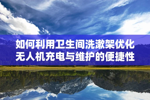 如何利用卫生间洗漱架优化无人机充电与维护的便捷性？