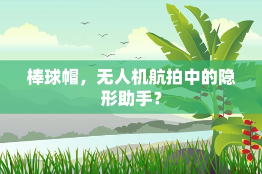 棒球帽，无人机航拍中的隐形助手？