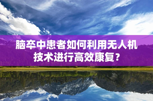 脑卒中患者如何利用无人机技术进行高效康复？