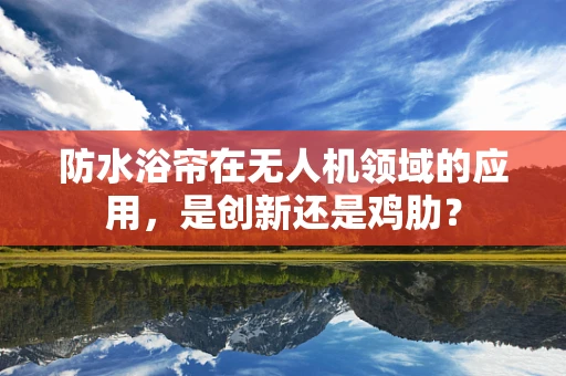 防水浴帘在无人机领域的应用，是创新还是鸡肋？