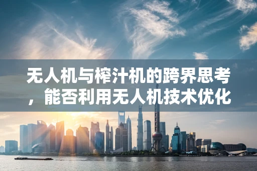 无人机与榨汁机的跨界思考，能否利用无人机技术优化家庭榨汁体验？
