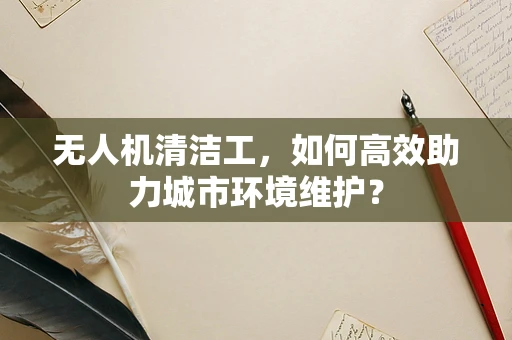 无人机清洁工，如何高效助力城市环境维护？