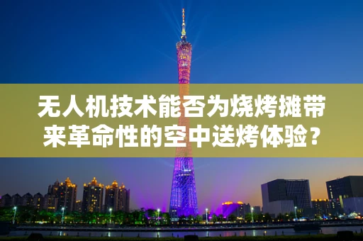 无人机技术能否为烧烤摊带来革命性的空中送烤体验？