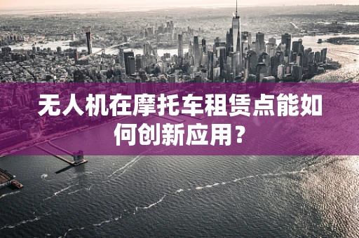 无人机在摩托车租赁点能如何创新应用？