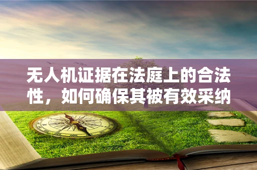 无人机证据在法庭上的合法性，如何确保其被有效采纳？