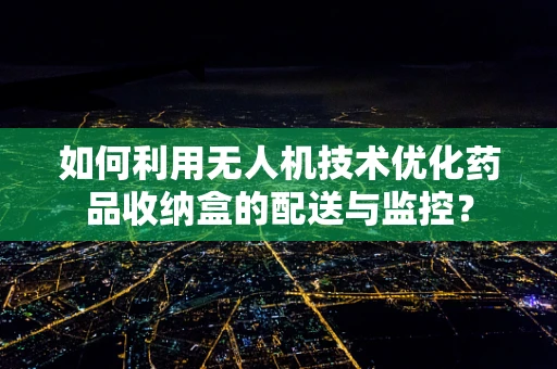 如何利用无人机技术优化药品收纳盒的配送与监控？