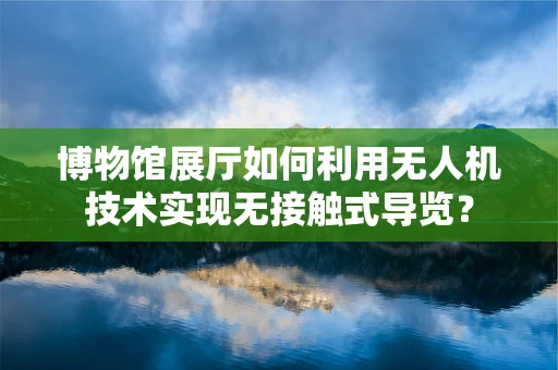 博物馆展厅如何利用无人机技术实现无接触式导览？