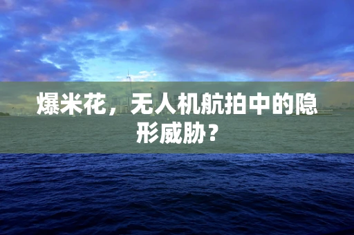 爆米花，无人机航拍中的隐形威胁？