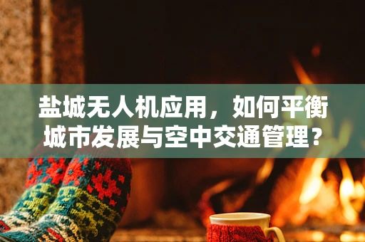 盐城无人机应用，如何平衡城市发展与空中交通管理？