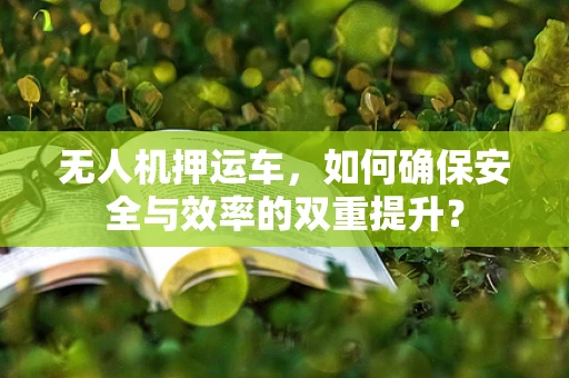 无人机押运车，如何确保安全与效率的双重提升？