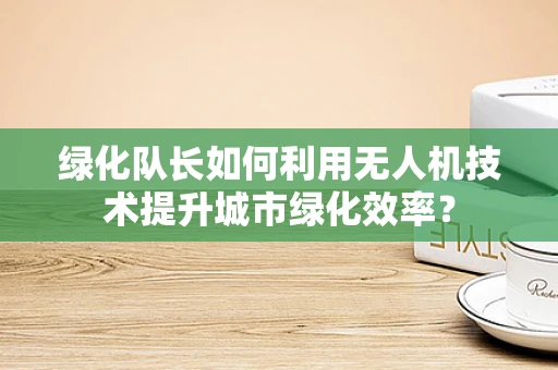 绿化队长如何利用无人机技术提升城市绿化效率？