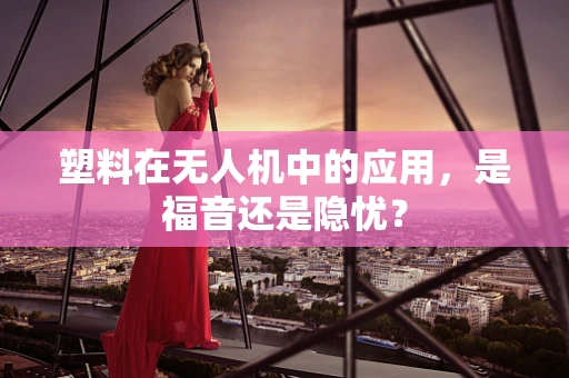 塑料在无人机中的应用，是福音还是隐忧？