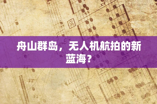 舟山群岛，无人机航拍的新蓝海？
