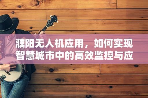 濮阳无人机应用，如何实现智慧城市中的高效监控与应急响应？