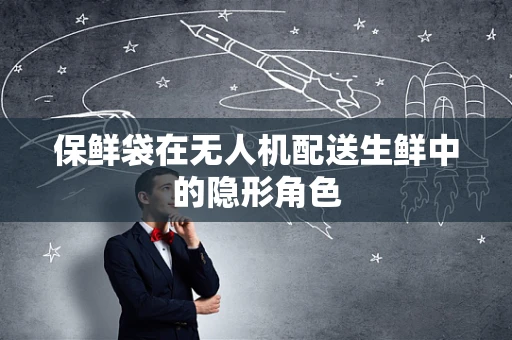 保鲜袋在无人机配送生鲜中的隐形角色