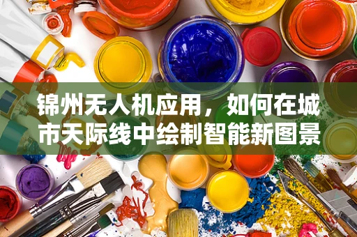 锦州无人机应用，如何在城市天际线中绘制智能新图景？
