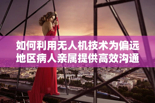 如何利用无人机技术为偏远地区病人亲属提供高效沟通桥梁？