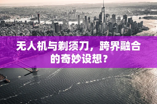无人机与剃须刀，跨界融合的奇妙设想？