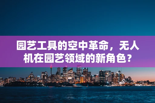 园艺工具的空中革命，无人机在园艺领域的新角色？