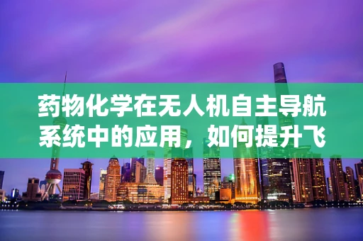 药物化学在无人机自主导航系统中的应用，如何提升飞行安全与效率？