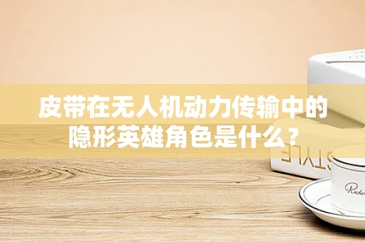 皮带在无人机动力传输中的隐形英雄角色是什么？