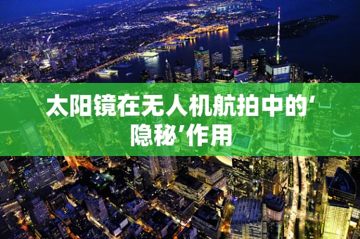 太阳镜在无人机航拍中的‘隐秘’作用