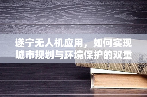 遂宁无人机应用，如何实现城市规划与环境保护的双重目标？