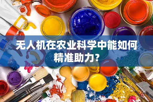 无人机在农业科学中能如何精准助力？
