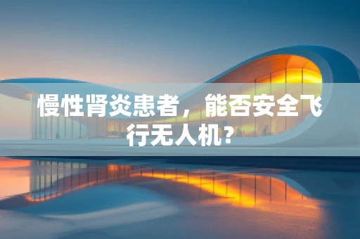 慢性肾炎患者，能否安全飞行无人机？