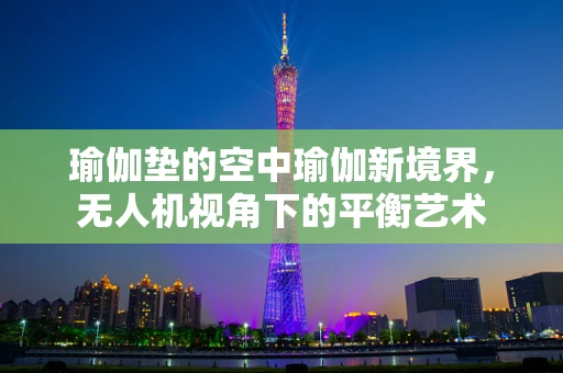 瑜伽垫的空中瑜伽新境界，无人机视角下的平衡艺术