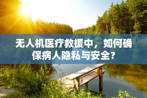 无人机医疗救援中，如何确保病人隐私与安全？