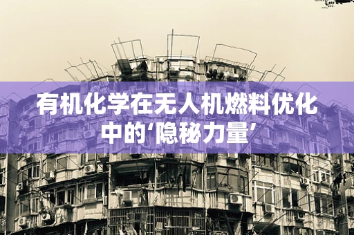 有机化学在无人机燃料优化中的‘隐秘力量’