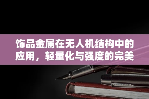饰品金属在无人机结构中的应用，轻量化与强度的完美平衡？