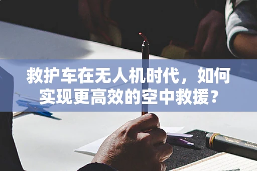 救护车在无人机时代，如何实现更高效的空中救援？