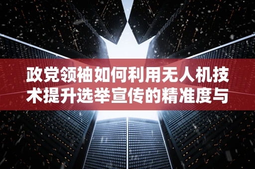 政党领袖如何利用无人机技术提升选举宣传的精准度与影响力？