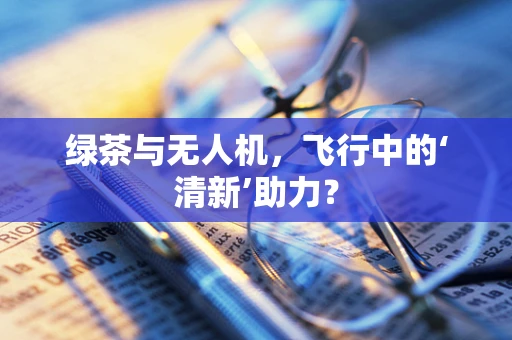 绿茶与无人机，飞行中的‘清新’助力？