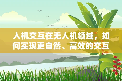人机交互在无人机领域，如何实现更自然、高效的交互体验？