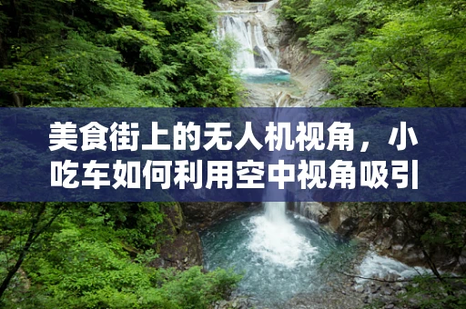 美食街上的无人机视角，小吃车如何利用空中视角吸引食客？