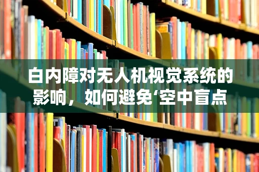 白内障对无人机视觉系统的影响，如何避免‘空中盲点’？