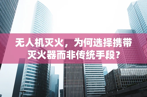 无人机灭火，为何选择携带灭火器而非传统手段？