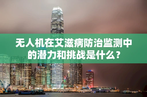 无人机在艾滋病防治监测中的潜力和挑战是什么？